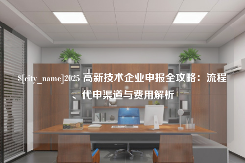 合肥2025 高新技术企业申报全攻略：流程、代申渠道与费用解析